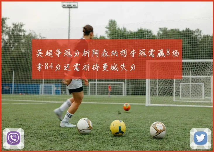 英超争冠分析阿森纳想夺冠需赢8场拿84分还需祈祷曼城失分