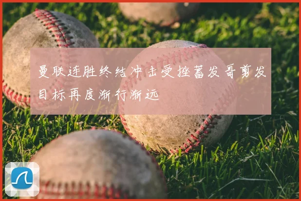 曼联连胜终结冲击受挫蓄发哥剪发目标再度渐行渐远