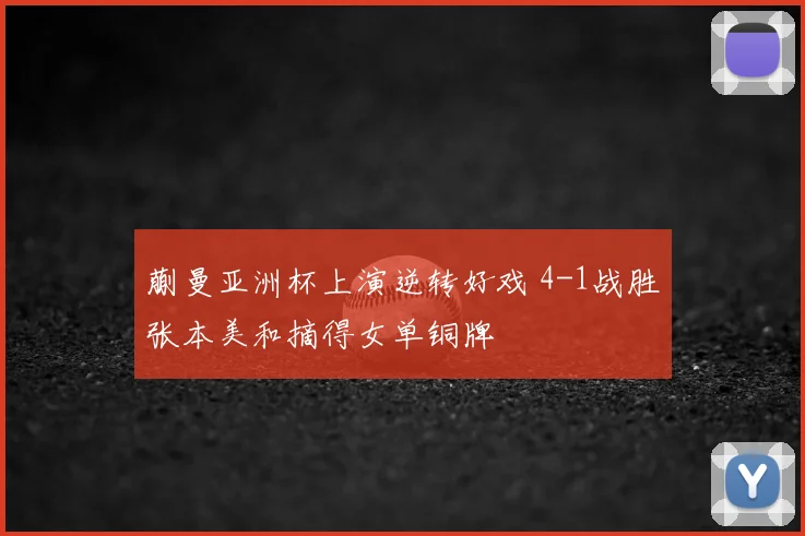 蒯曼亚洲杯上演逆转好戏 4-1战胜张本美和摘得女单铜牌