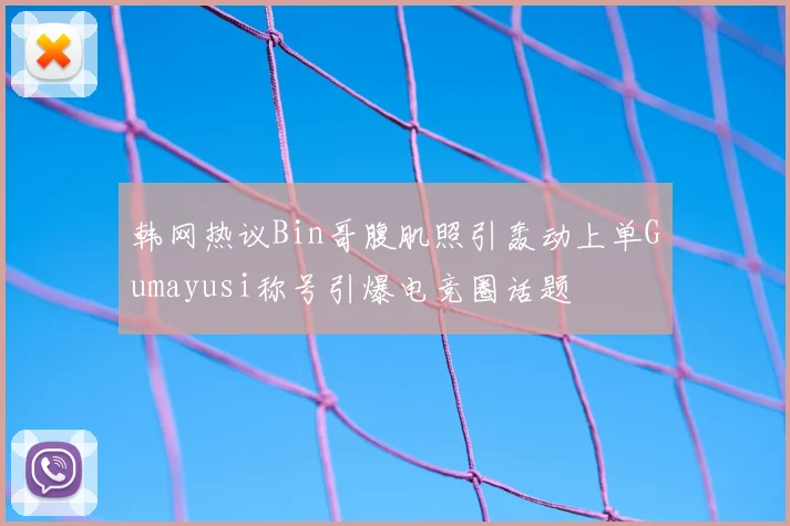 韩网热议Bin哥腹肌照引轰动上单Gumayusi称号引爆电竞圈话题