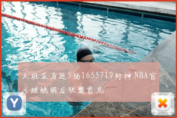 文班亚马近5场1655719封神 NBA官方继姚明后联盟首见