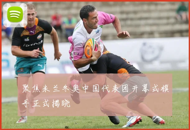 聚焦米兰冬奥中国代表团开幕式旗手正式揭晓