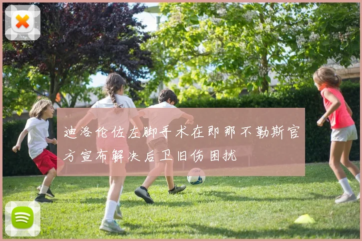 迪洛伦佐左脚手术在即那不勒斯官方宣布解决后卫旧伤困扰