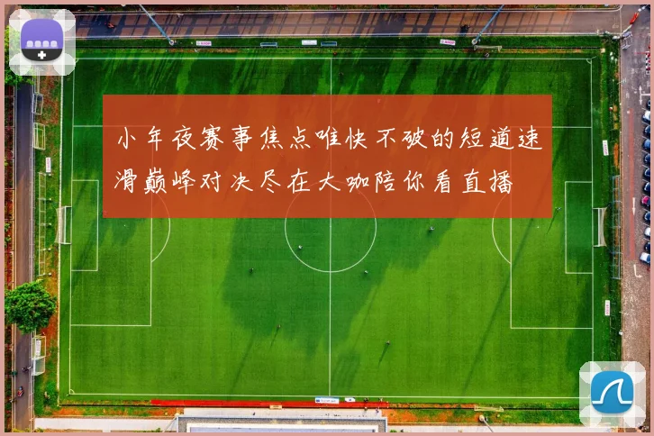 小年夜赛事焦点唯快不破的短道速滑巅峰对决尽在大咖陪你看直播