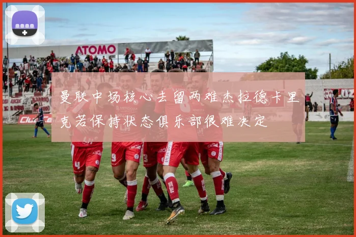 曼联中场核心去留两难杰拉德卡里克若保持状态俱乐部很难决定