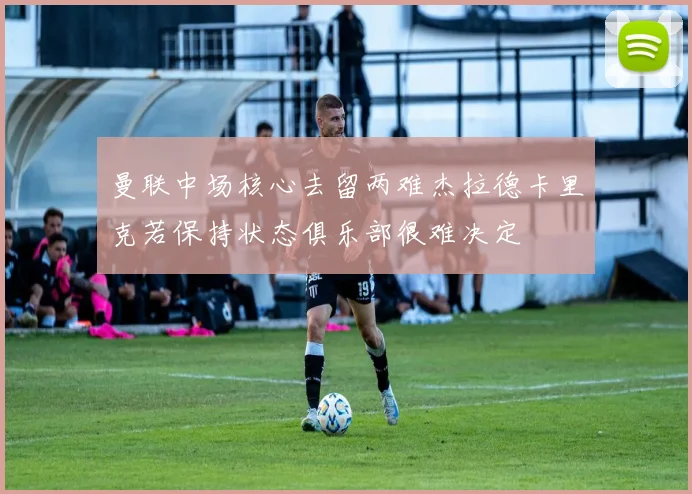 曼联中场核心去留两难杰拉德卡里克若保持状态俱乐部很难决定